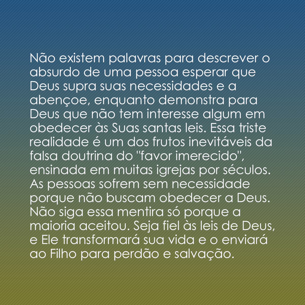 Não existem palavras para descrever o absurdo de uma pessoa esperar que Deus supra suas necessidades e a abençoe, enquanto demonstra para Deus que não tem interesse algum em obedecer às Suas santas leis. Essa triste realidade é um dos frutos inevitáveis da falsa doutrina do 