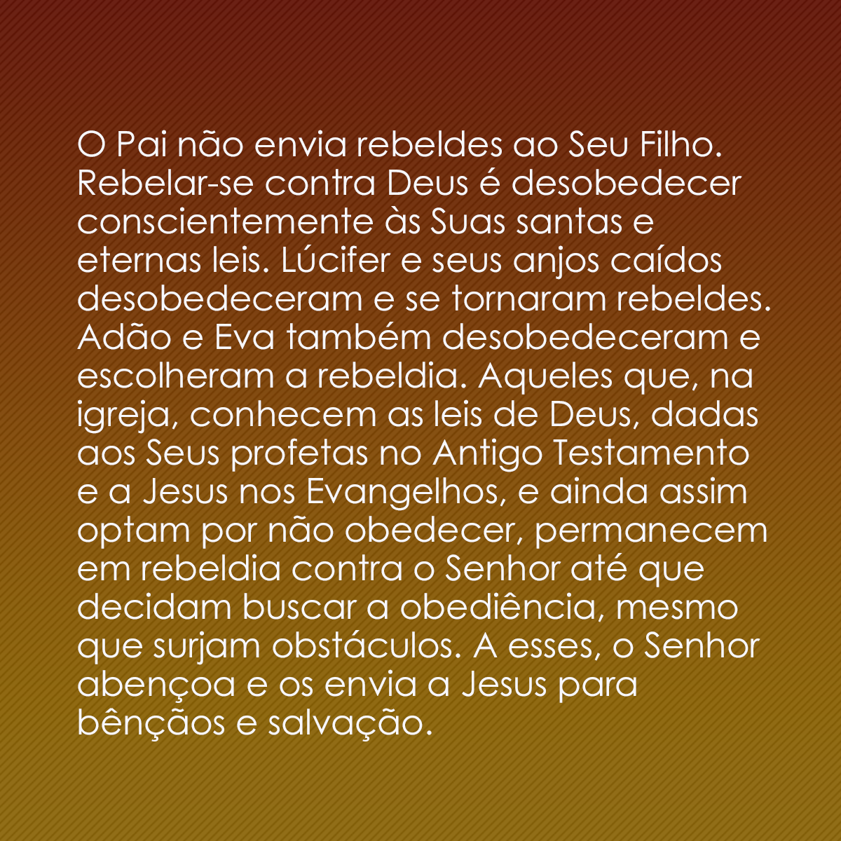 O Pai não envia rebeldes ao Seu Filho. Rebelar-se contra Deus é desobedecer conscientemente às Suas santas e eternas leis. Lúcifer e seus anjos caídos desobedeceram e se tornaram rebeldes. Adão e Eva também desobedeceram e escolheram a rebeldia. Aqueles que, na igreja, conhecem as leis de Deus, dadas aos Seus profetas no Antigo Testamento e a Jesus nos Evangelhos, e ainda assim optam por não obedecer, permanecem em rebeldia contra o Senhor até que decidam buscar a obediência, mesmo que surjam obstáculos. A esses, o Senhor abençoa e os envia a Jesus para bênçãos e salvação.