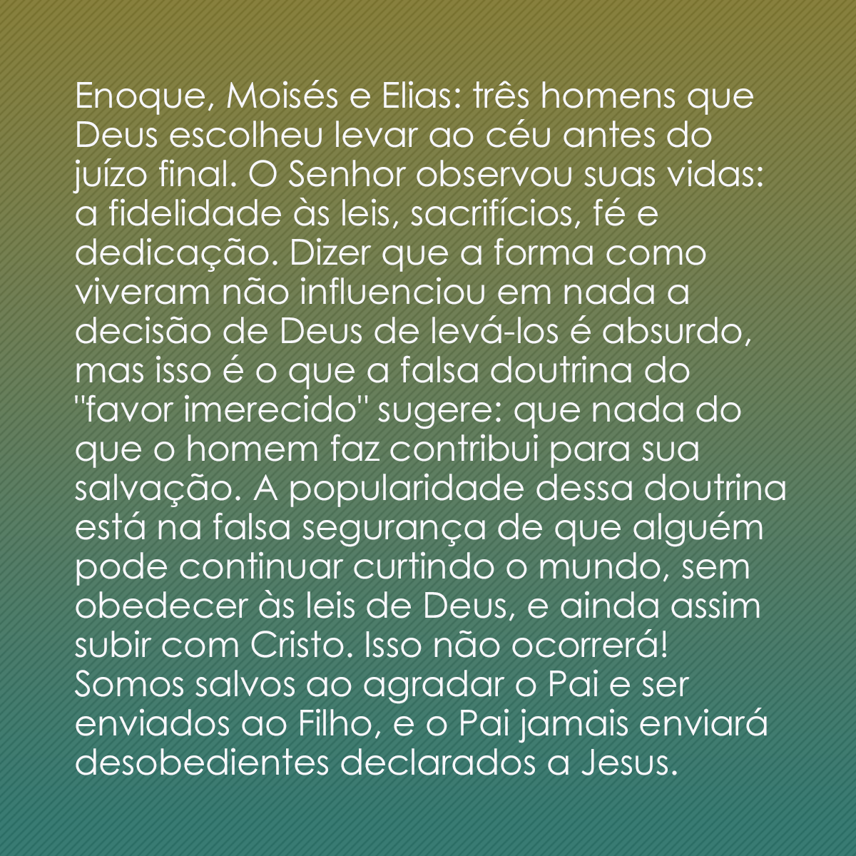 Enoque, Moisés e Elias: três homens que Deus escolheu levar ao céu antes do juízo final. O Senhor observou suas vidas: a fidelidade às leis, sacrifícios, fé e dedicação. Dizer que a forma como viveram não influenciou em nada a decisão de Deus de levá-los é absurdo, mas isso é o que a falsa doutrina do 