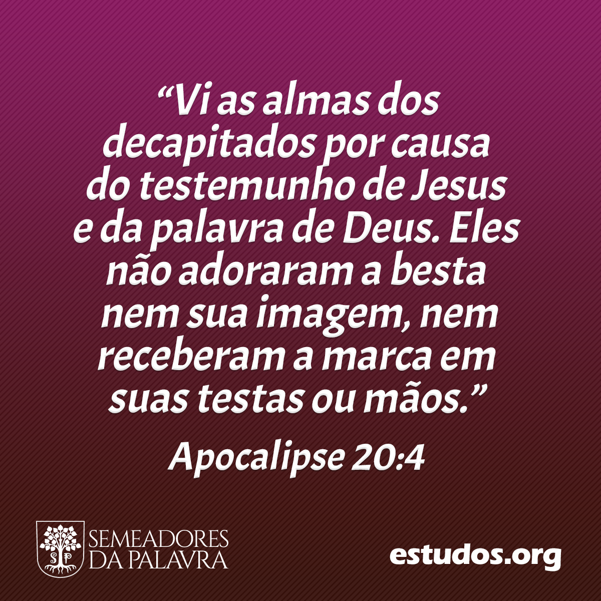 “Vi as almas dos decapitados por causa do testemunho de Jesus e da palavra de Deus. Eles não adoraram a besta nem sua imagem, nem receberam a marca em suas testas ou mãos.” (Apocalipse 20:4 )