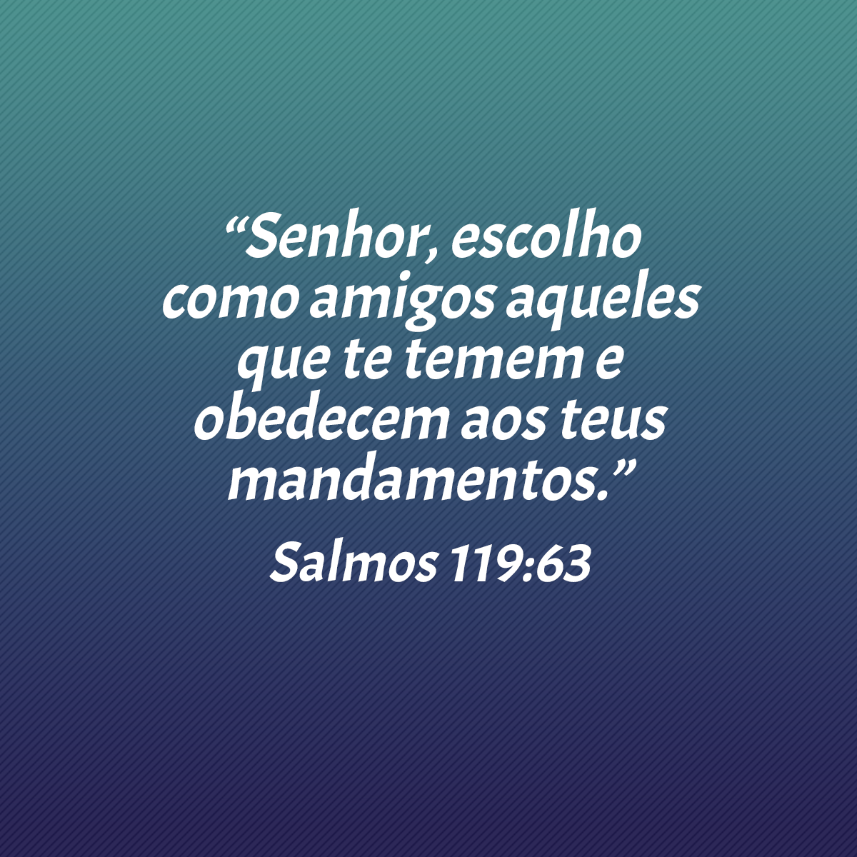 “Senhor, escolho como amigos aqueles que te temem e obedecem aos teus mandamentos.” (Salmos 119:63)