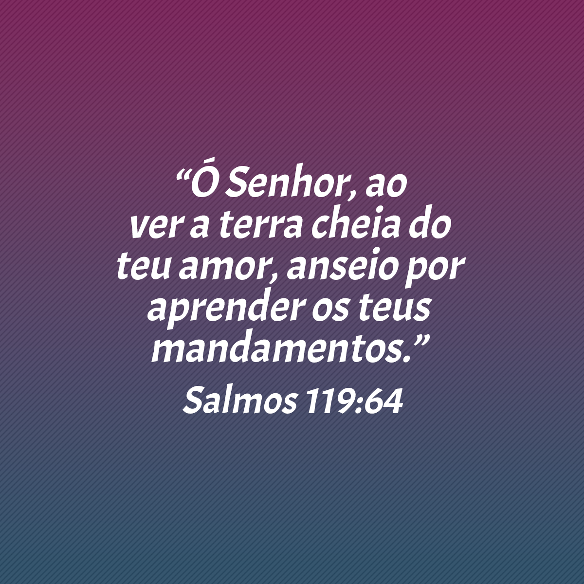 “Ó Senhor, ao ver a terra cheia do teu amor, anseio por aprender os teus mandamentos.” (Salmos 119:64)