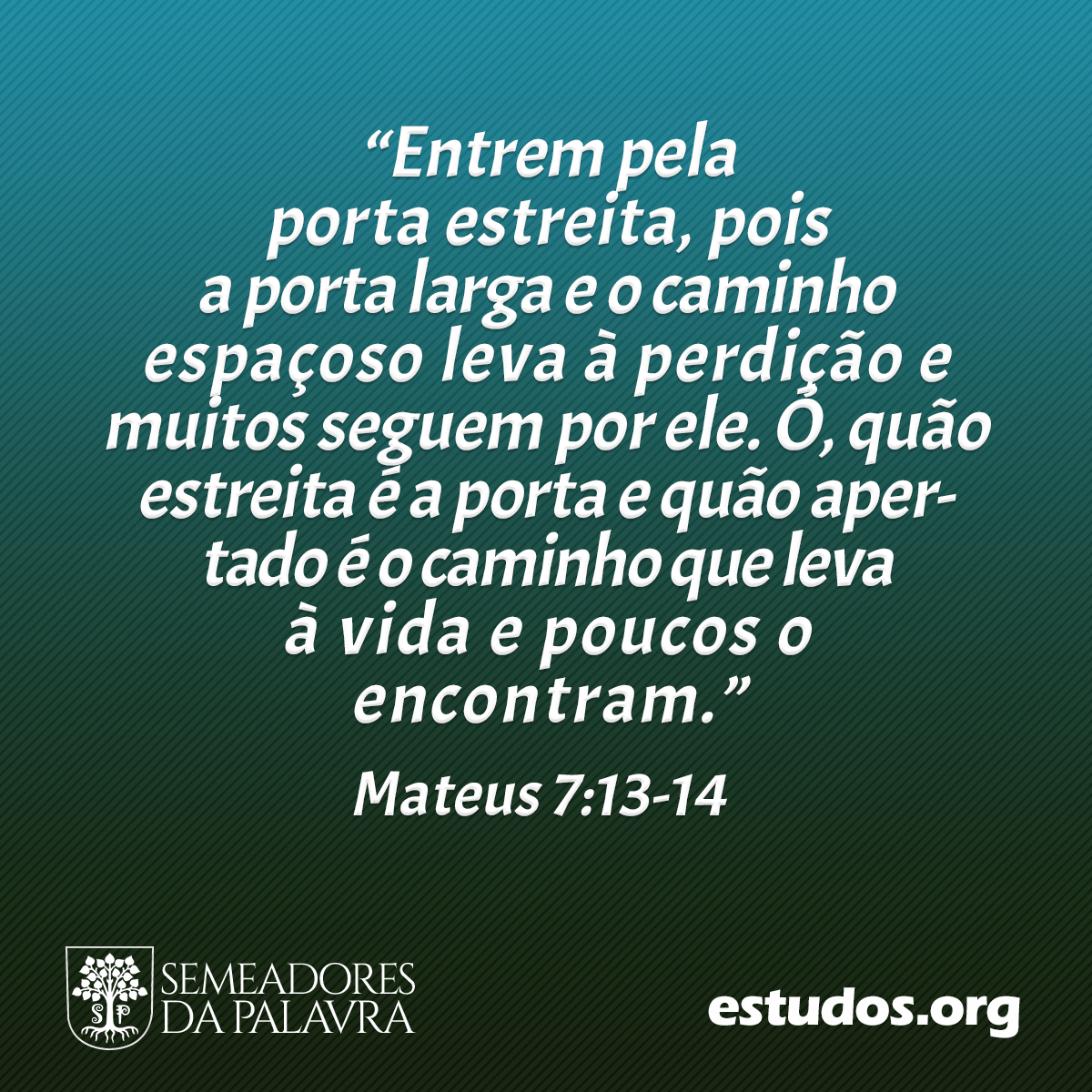 “Entrem pela porta estreita, pois a porta larga e o caminho espaçoso leva à perdição e muitos seguem por ele. Ó, quão estreita é a porta e quão apertado é o caminho que leva à vida e poucos o encontram.” (Mateus 7:13-14)