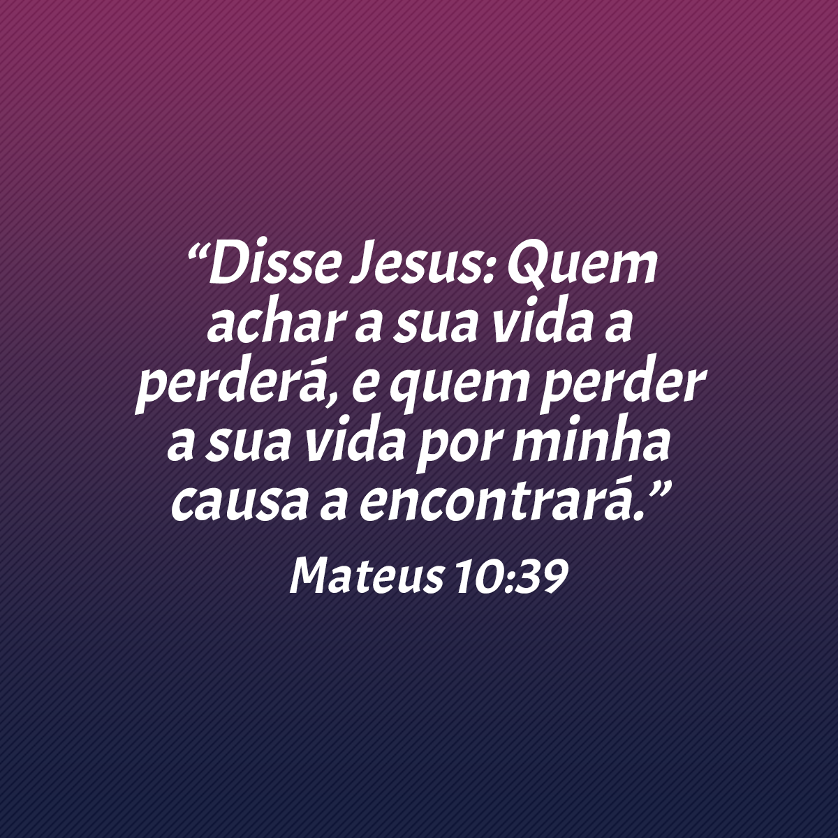 “Disse Jesus: Quem achar a sua vida a perderá, e quem perder a sua vida por minha causa a encontrará.” (Mateus 10:39)