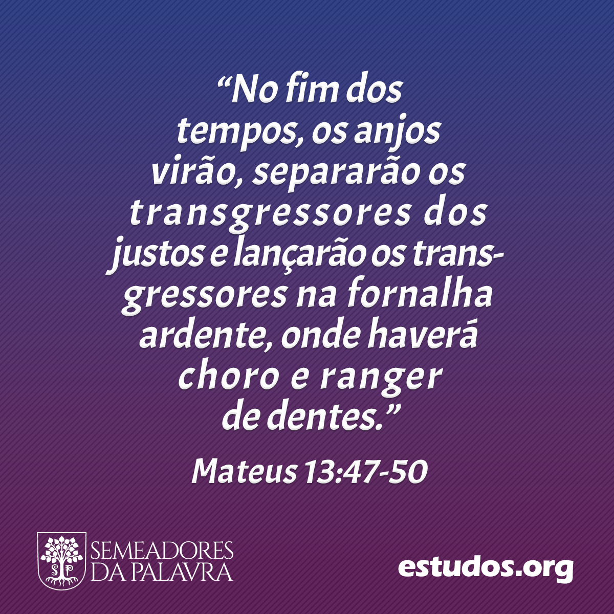 “No fim dos tempos, os anjos virão, separarão os transgressores dos justos e lançarão os transgressores na fornalha ardente, onde haverá choro e ranger de dentes.” (Mateus 13:47-50)