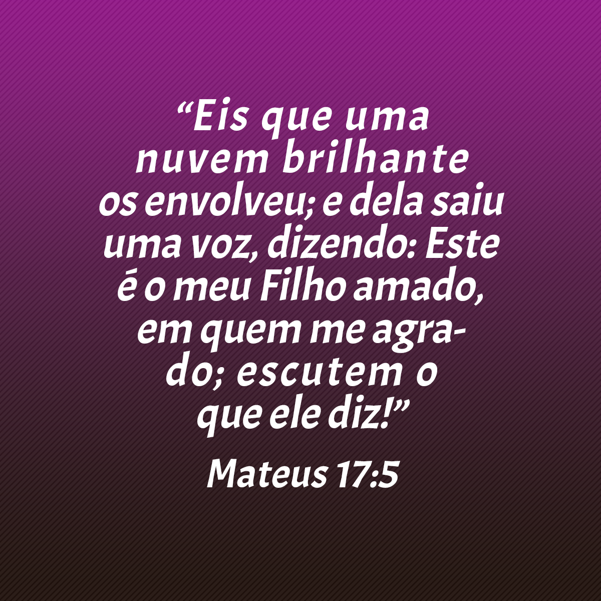 “Eis que uma nuvem brilhante os envolveu; e dela saiu uma voz, dizendo: Este é o meu Filho amado, em quem me agrado; escutem o que ele diz!” (Mateus 17:5)