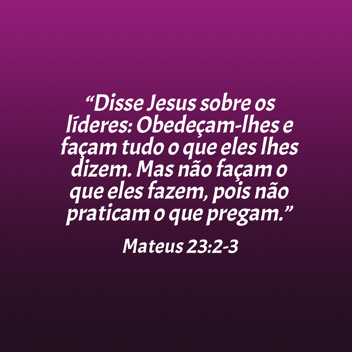 “Disse Jesus sobre os líderes: Obedeçam-lhes e façam tudo o que eles lhes dizem. Mas não façam o que eles fazem, pois não praticam o que pregam.” (Mateus 23:2-3)