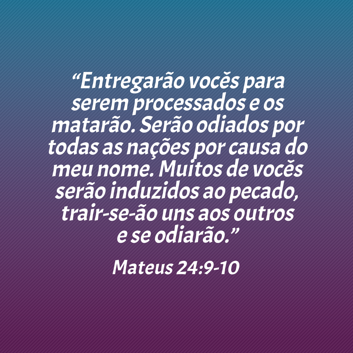 “Entregarão vocês para serem processados e os matarão. Serão odiados por todas as nações por causa do meu nome. Muitos de vocês serão induzidos ao pecado, trair-se-ão uns aos outros e se odiarão.” (Mateus 24:9-10)