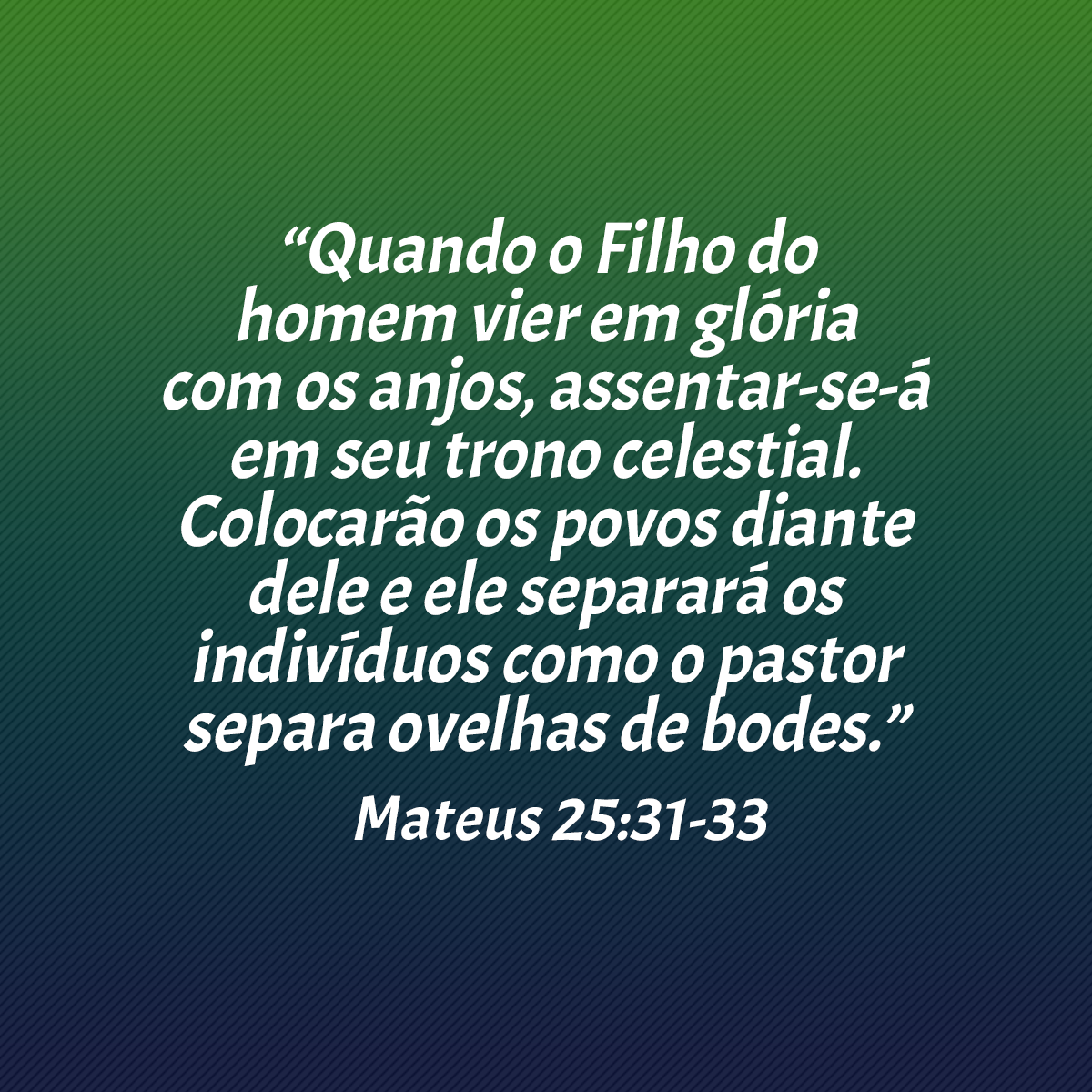 “Quando o Filho do homem vier em glória com os anjos, assentar-se-á em seu trono celestial. Colocarão os povos diante dele e ele separará os indivíduos como o pastor separa ovelhas de bodes.” (Mateus 25:31-33)