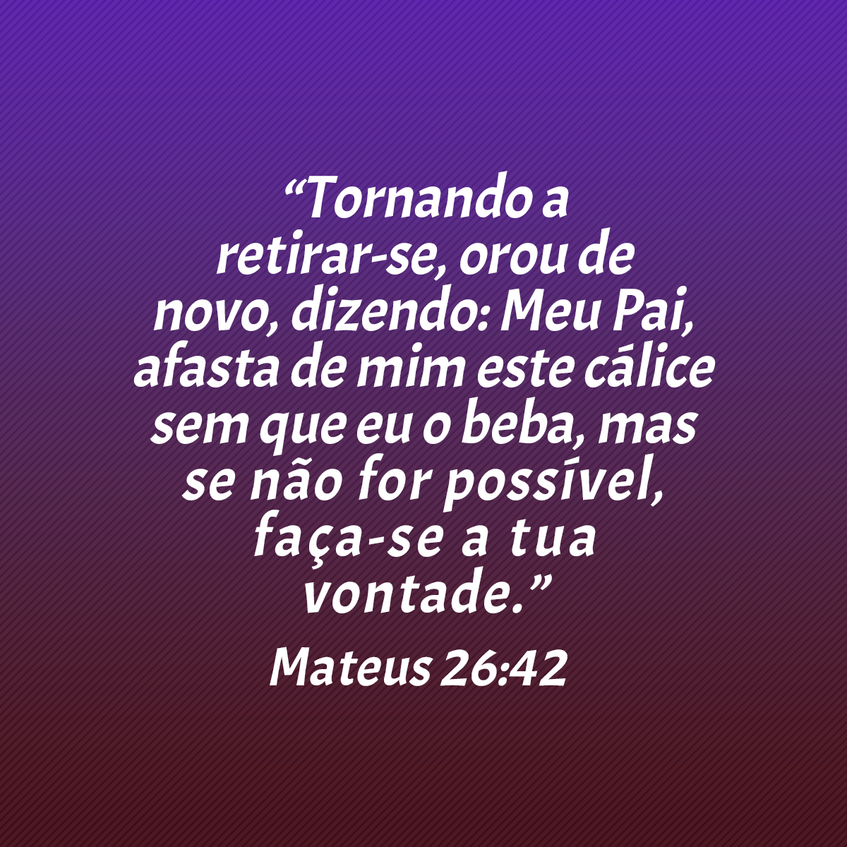 “Tornando a retirar-se, orou de novo, dizendo: Meu Pai, afasta de mim este cálice sem que eu o beba, mas se não for possível, faça-se a tua vontade.” (Mateus 26:42)