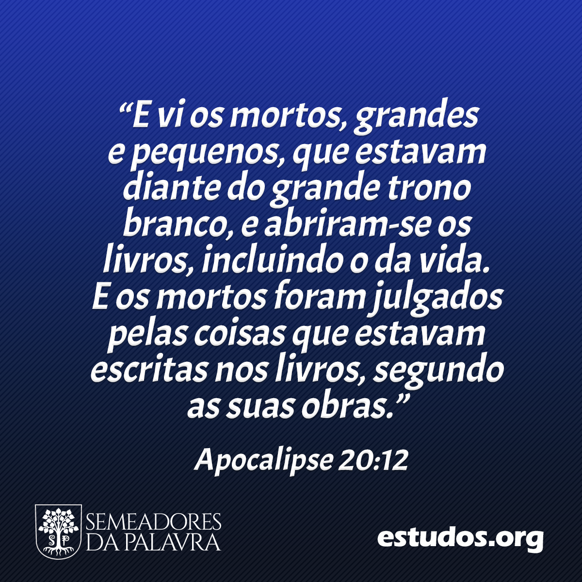 “E vi os mortos, grandes e pequenos, que estavam diante do grande trono branco, e abriram-se os livros, incluindo o da vida. E os mortos foram julgados pelas coisas que estavam escritas nos livros, segundo as suas obras.” (Apocalipse 20:12)