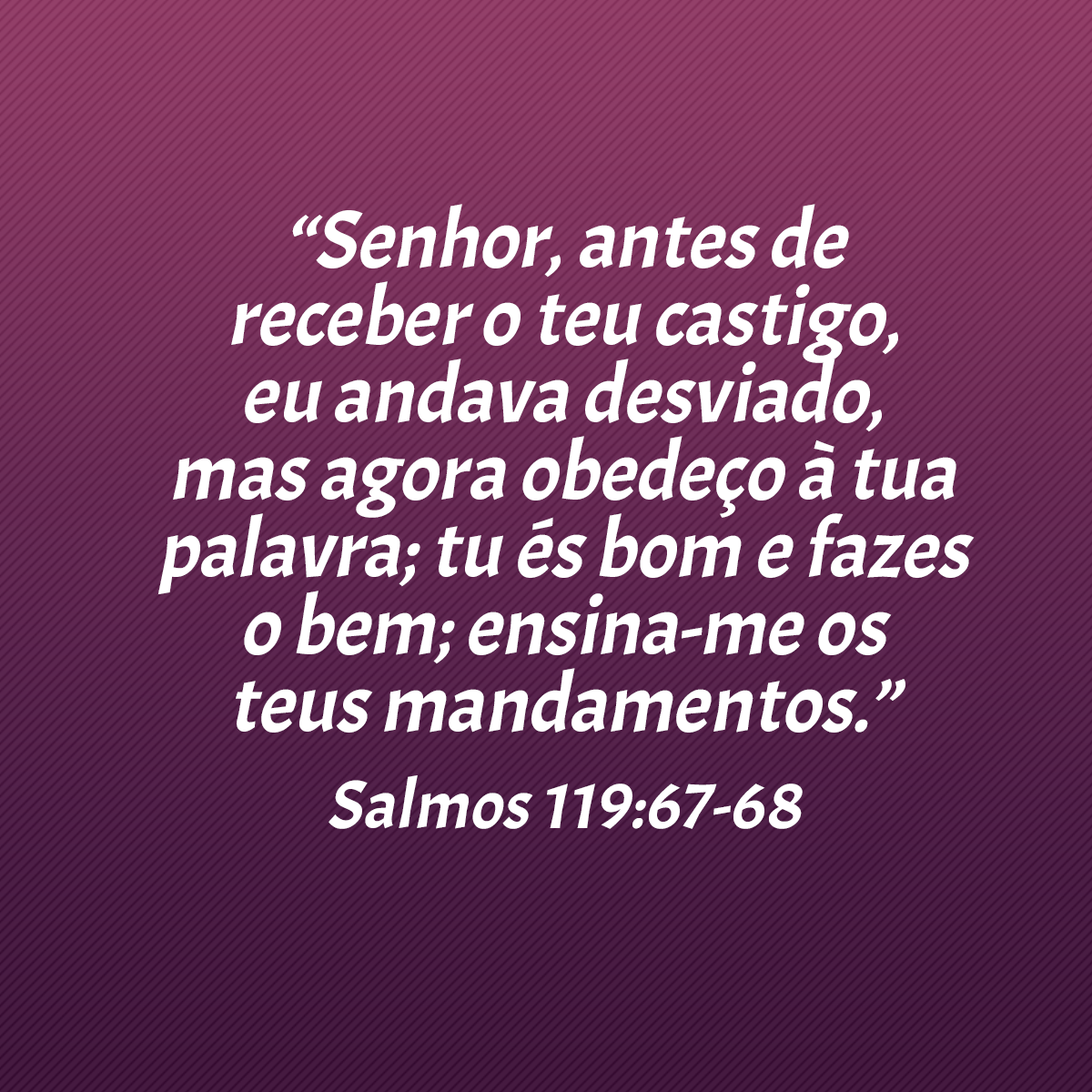 “Senhor, antes de receber o teu castigo, eu andava desviado, mas agora obedeço à tua palavra; tu és bom e fazes o bem; ensina-me os teus mandamentos.” (Salmos 119:67-68)