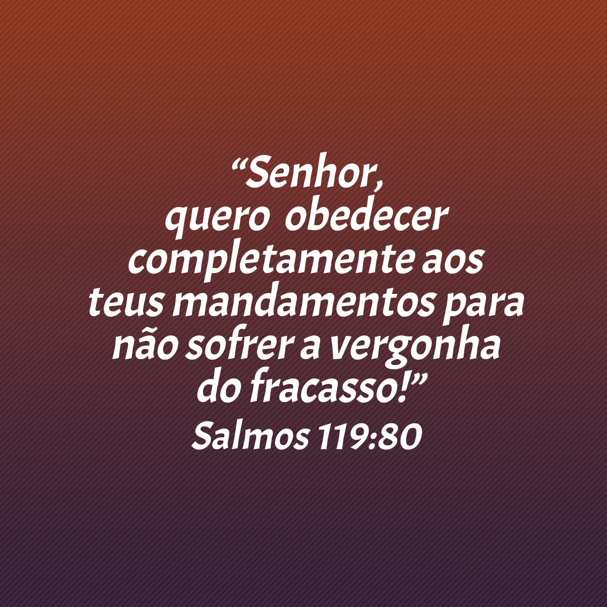 “Senhor, quero obedecer completamente aos teus mandamentos para não sofrer a vergonha do fracasso!” (Salmos 119:80)