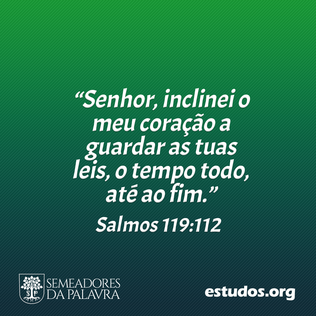 “Senhor, inclinei o meu coração a guardar as tuas leis, o tempo todo, até ao fim.” (Salmos 119:112)