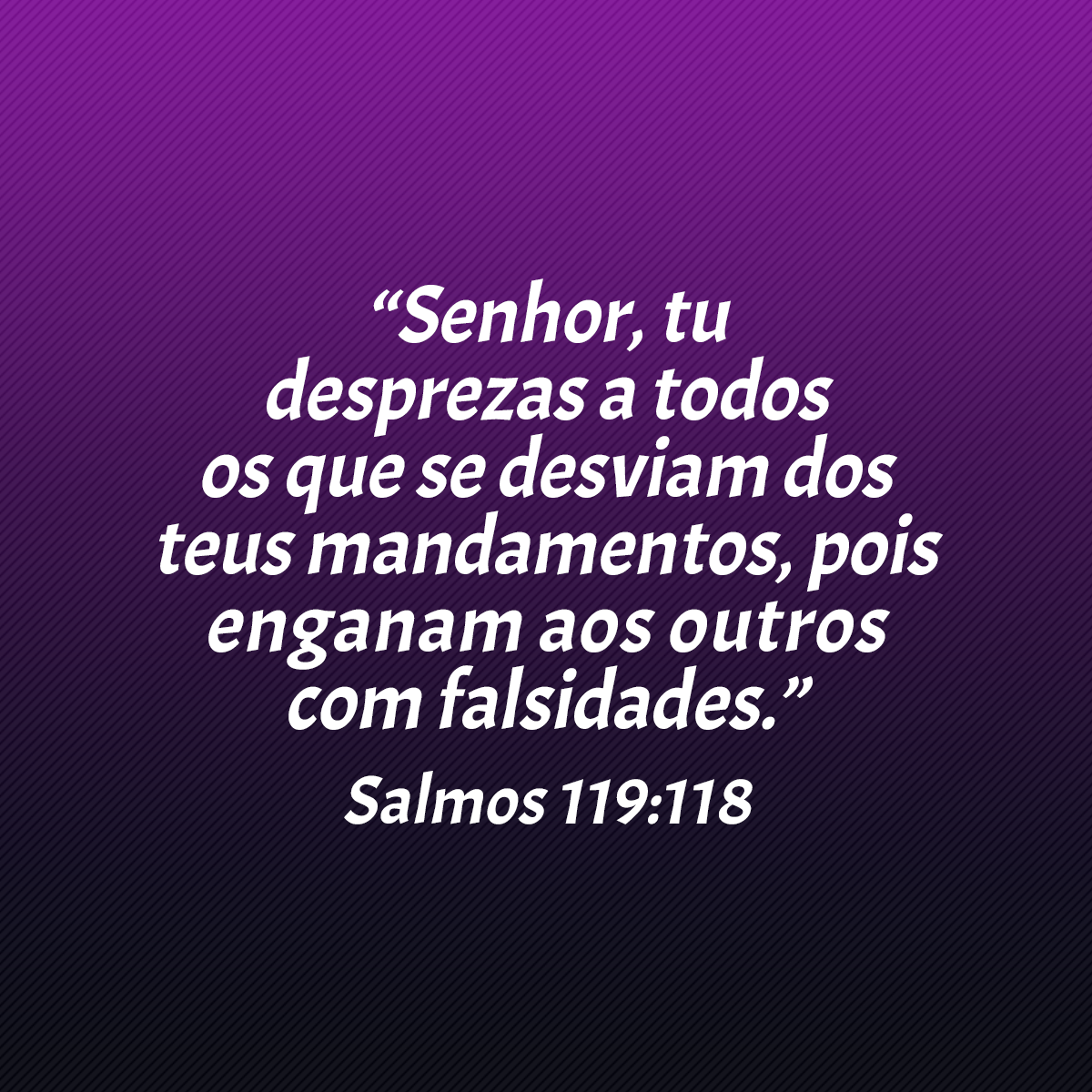 “Senhor, tu desprezas a todos os que se desviam dos teus mandamentos, pois enganam aos outros com falsidades.” (Salmos 119:118)