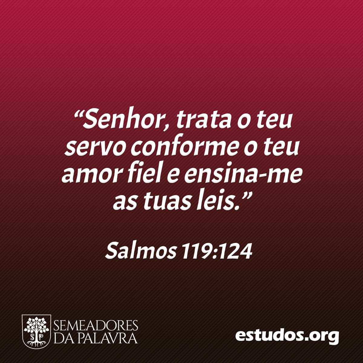 “Senhor, trata o teu servo conforme o teu amor fiel e ensina-me as tuas leis.” (Salmos 119:124)