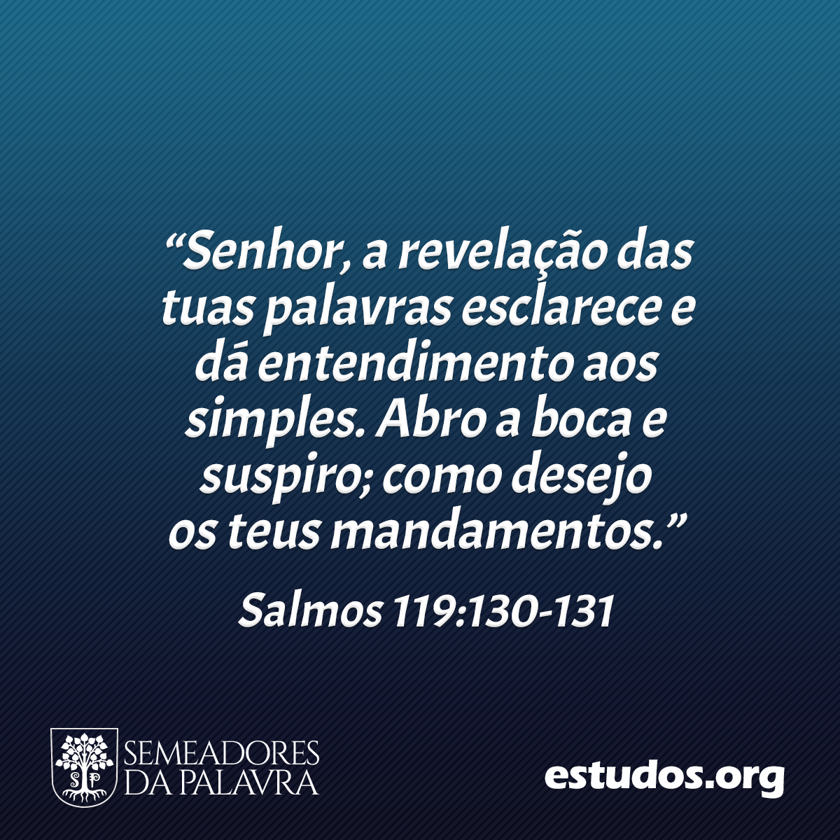 “Senhor, a revelação das tuas palavras esclarece e dá entendimento aos simples. Abro a boca e suspiro; como desejo os teus mandamentos.” (Salmos 119:130-131)