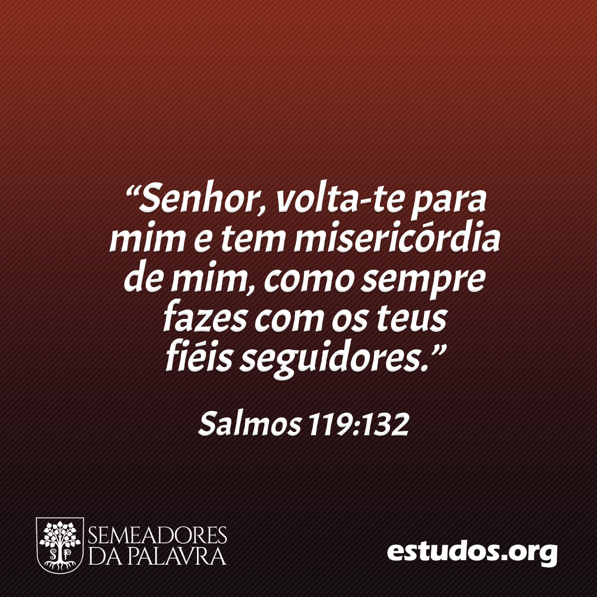 “Senhor, volta-te para mim e tem misericórdia de mim, como sempre fazes com os teus fiéis seguidores.” (Salmos 119:132)