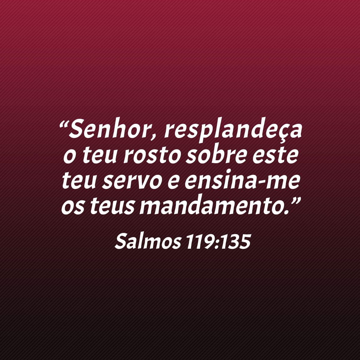 “Senhor, resplandeça o teu rosto sobre este teu servo e ensina-me os teus mandamento.” (Salmos 119:135)