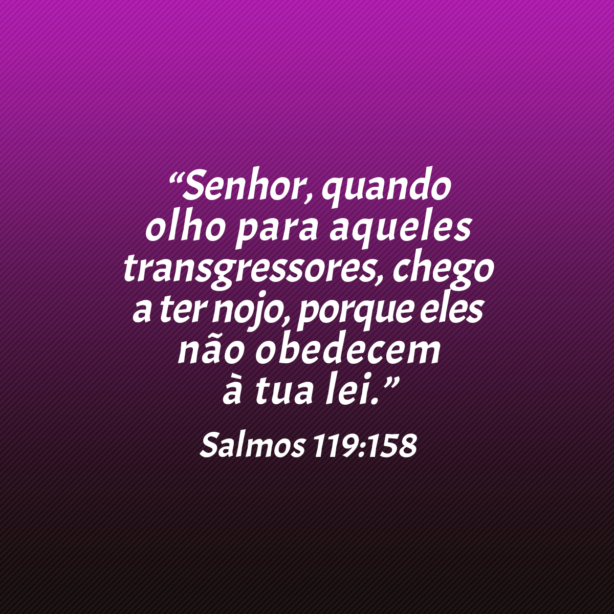 “Senhor, quando olho para aqueles transgressores, chego a ter nojo, porque eles não obedecem à tua lei.” (Salmos 119:158)