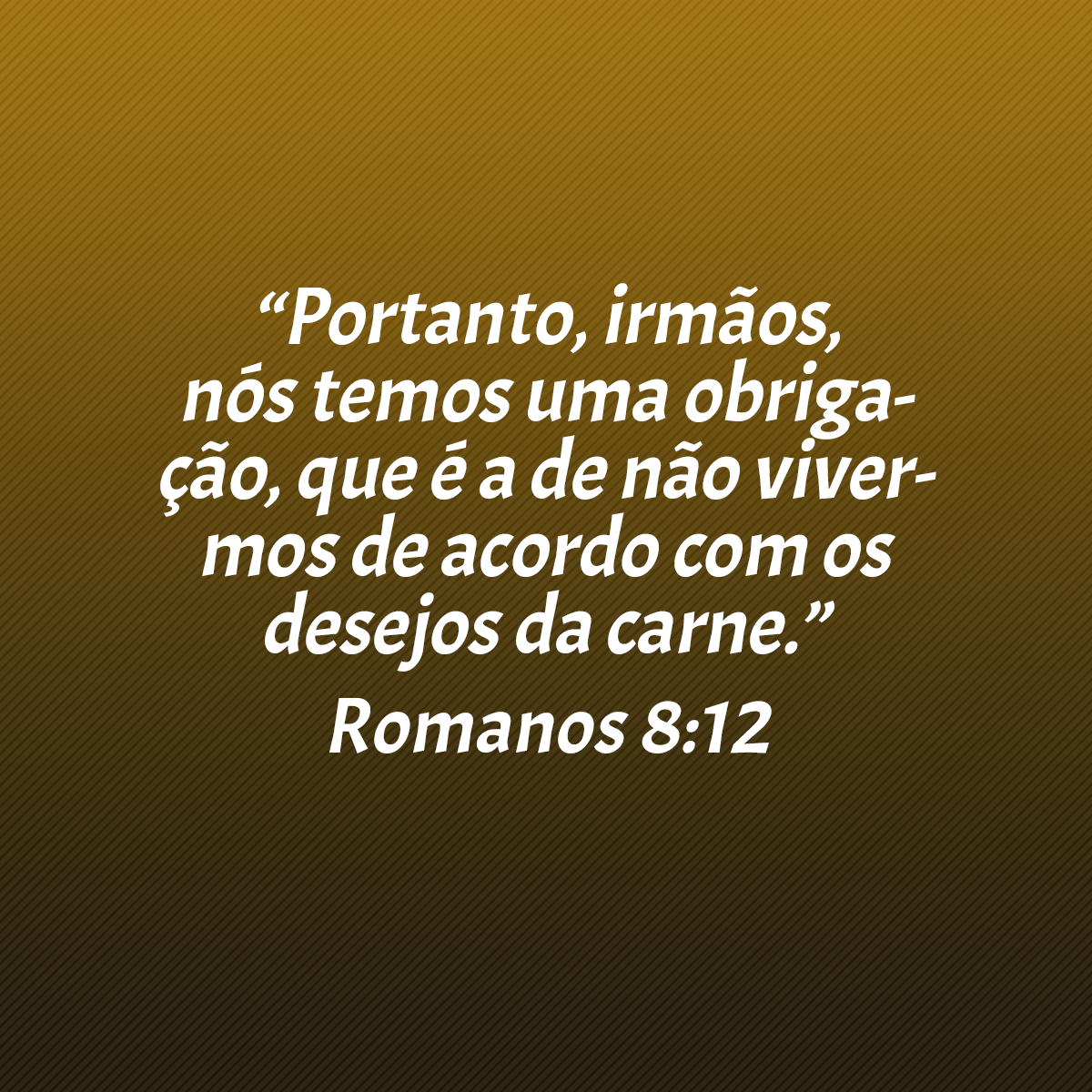 “Portanto, irmãos, nós temos uma obrigação, que é a de não vivermos de acordo com os desejos da carne.” (Romanos 8:12)