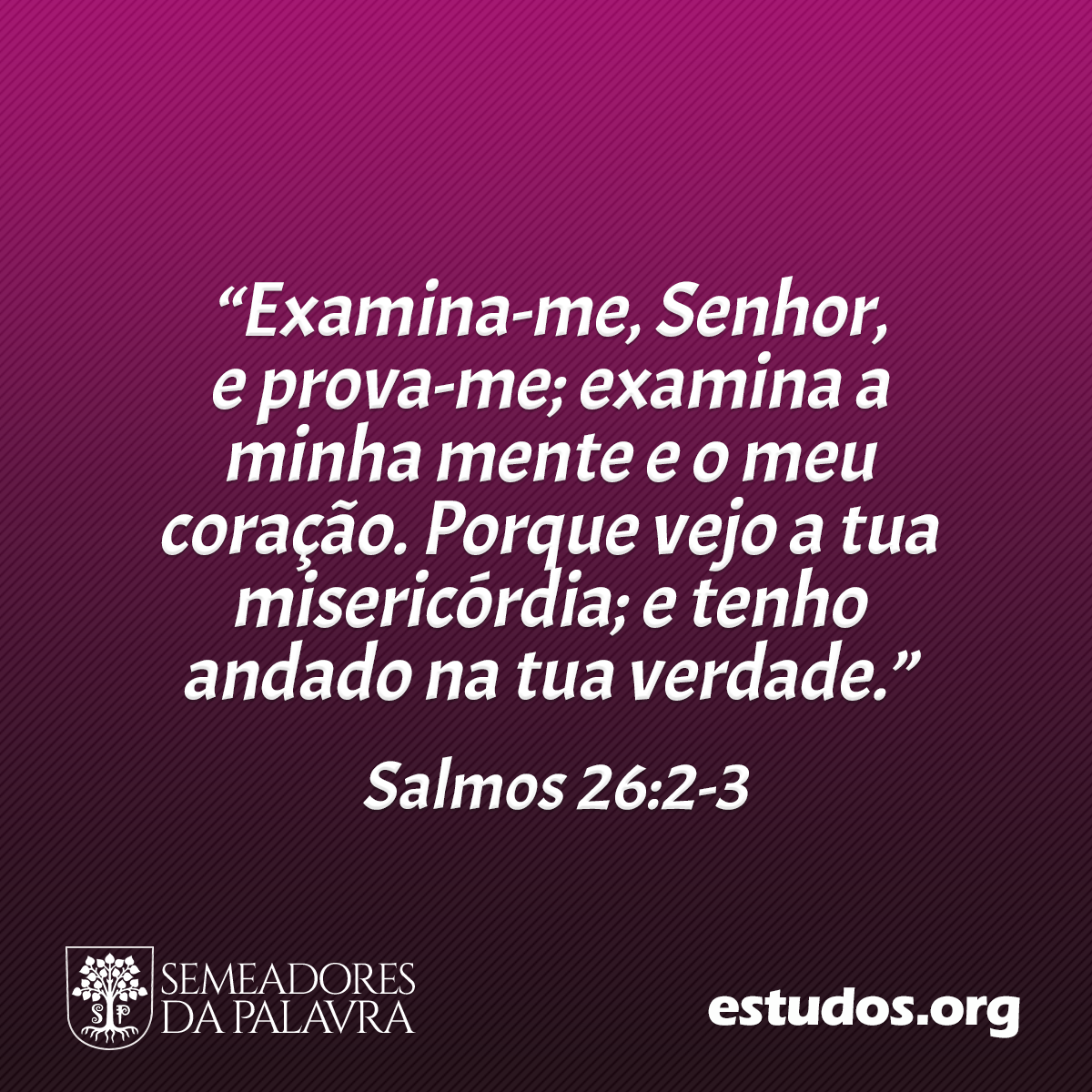 “Examina-me, Senhor, e prova-me; examina a minha mente e o meu coração. Porque vejo a tua misericórdia; e tenho andado na tua verdade.” (Salmos 26:2-3)