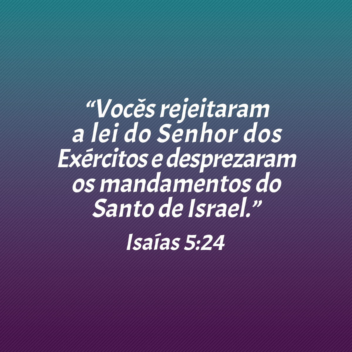 “Vocês rejeitaram a lei do Senhor dos Exércitos e desprezaram os mandamentos do Santo de Israel.” (Isaías 5:24)