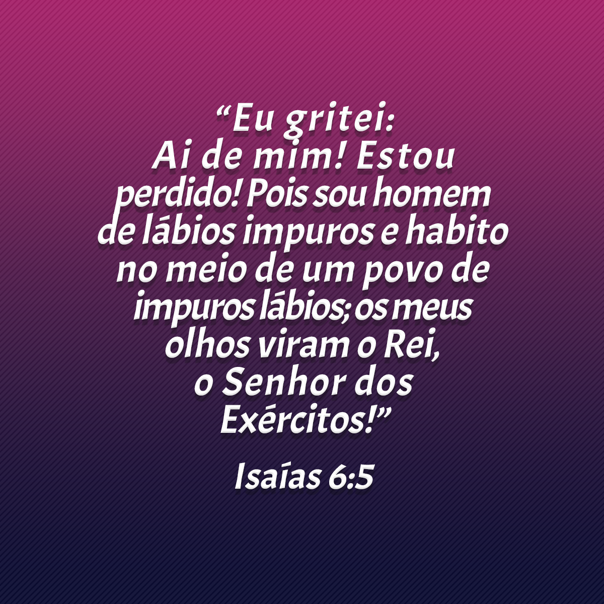 “Eu gritei: Ai de mim! Estou perdido! Pois sou homem de lábios impuros e habito no meio de um povo de impuros lábios; os meus olhos viram o Rei, o Senhor dos Exércitos!” (Isaías 6:5)