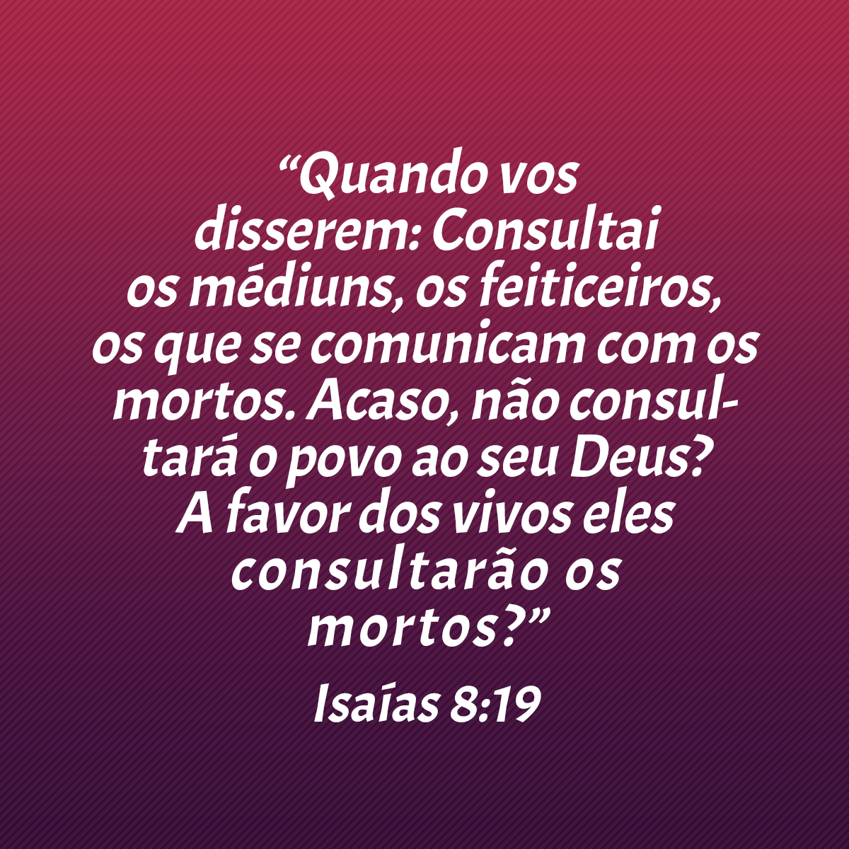 “Quando vos disserem: Consultai os médiuns, os feiticeiros, os que se comunicam com os mortos. Acaso, não consultará o povo ao seu Deus? A favor dos vivos eles consultarão os mortos?” (Isaías 8:19)