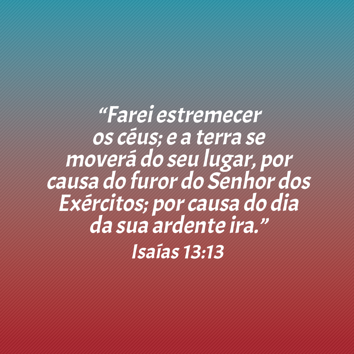 “Farei estremecer os céus; e a terra se moverá do seu lugar, por causa do furor do Senhor dos Exércitos; por causa do dia da sua ardente ira.” (Isaías 13:13)