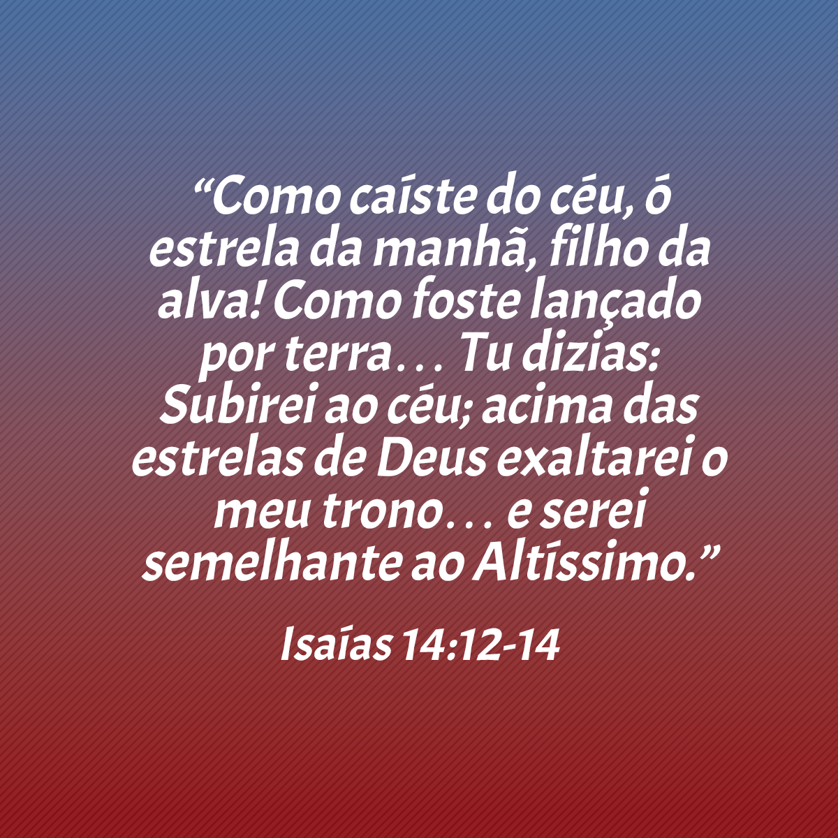 “Como caíste do céu, ó estrela da manhã, filho da alva! Como foste lançado por terra… Tu dizias: Subirei ao céu; acima das estrelas de Deus exaltarei o meu trono… e serei semelhante ao Altíssimo.” (Isaías 14:12-14)