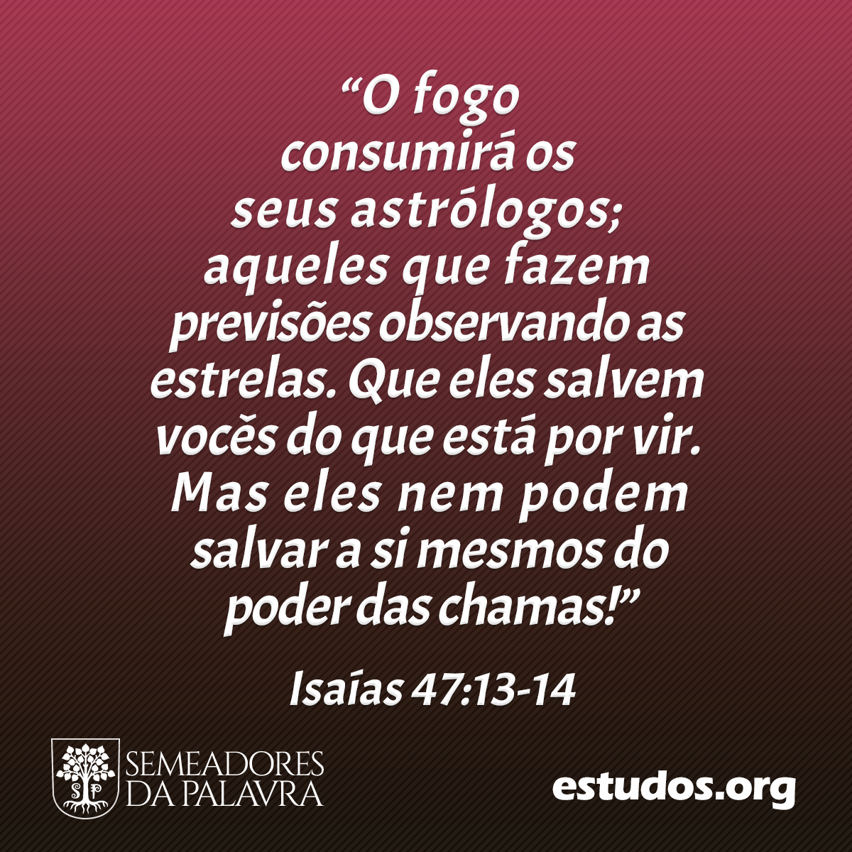 “O fogo consumirá os seus astrólogos; aqueles que fazem previsões observando as estrelas. Que eles salvem vocês do que está por vir. Mas eles nem podem salvar a si mesmos do poder das chamas!” (Isaías 47:13-14)